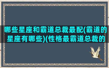 哪些星座和霸道总裁最配(霸道的星座有哪些)(性格最霸道总裁的三个星座)