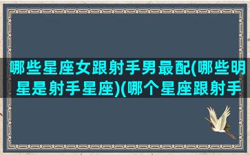 哪些星座女跟射手男最配(哪些明星是射手星座)(哪个星座跟射手女最配)