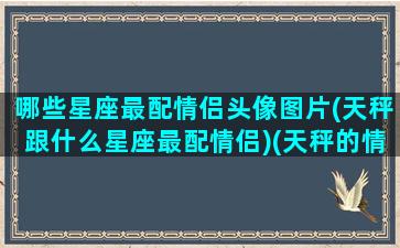 哪些星座最配情侣头像图片(天秤跟什么星座最配情侣)(天秤的情侣星座)