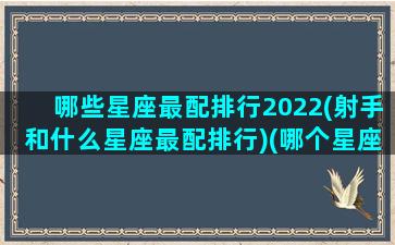 哪些星座最配排行2022(射手和什么星座最配排行)(哪个星座配射手)