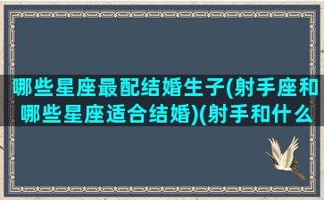 哪些星座最配结婚生子(射手座和哪些星座适合结婚)(射手和什么星座能过日子)