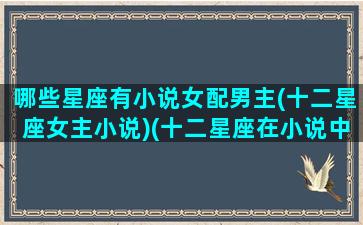 哪些星座有小说女配男主(十二星座女主小说)(十二星座在小说中的角色)