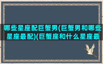 哪些星座配巨蟹男(巨蟹男和哪些星座最配)(巨蟹座和什么星座最能成为男朋友)