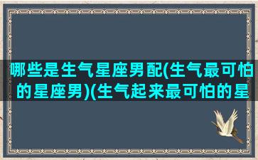 哪些是生气星座男配(生气最可怕的星座男)(生气起来最可怕的星座排名)