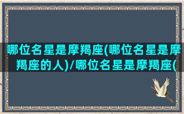 哪位名星是摩羯座(哪位名星是摩羯座的人)/哪位名星是摩羯座(哪位名星是摩羯座的人)-我的网站