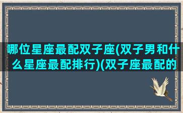 哪位星座最配双子座(双子男和什么星座最配排行)(双子座最配的星座是什么星座配对)