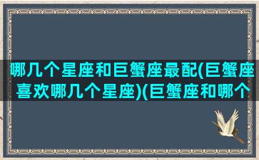 哪几个星座和巨蟹座最配(巨蟹座喜欢哪几个星座)(巨蟹座和哪个星座适合在一起)