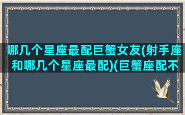 哪几个星座最配巨蟹女友(射手座和哪几个星座最配)(巨蟹座配不配射手座)