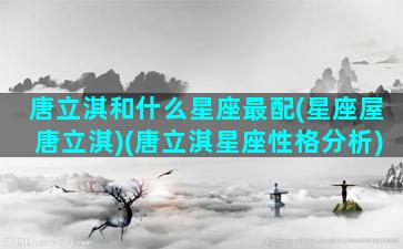 唐立淇和什么星座最配(星座屋唐立淇)(唐立淇星座性格分析)