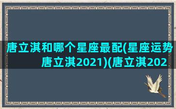 唐立淇和哪个星座最配(星座运势唐立淇2021)(唐立淇2021年8月)