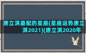 唐立淇最配的星座(星座运势唐立淇2021)(唐立淇2020年12月)