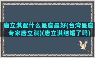 唐立淇配什么星座最好(台湾星座专家唐立淇)(唐立淇结婚了吗)