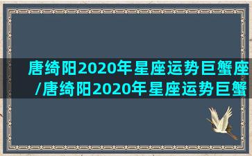 唐绮阳2020年星座运势巨蟹座/唐绮阳2020年星座运势巨蟹座-我的网站(唐绮阳2021预言巨蟹座未来)