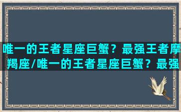 唯一的王者星座巨蟹？最强王者摩羯座/唯一的王者星座巨蟹？最强王者摩羯座-我的网站