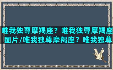 唯我独尊摩羯座？唯我独尊摩羯座图片/唯我独尊摩羯座？唯我独尊摩羯座图片-我的网站