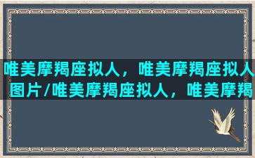 唯美摩羯座拟人，唯美摩羯座拟人图片/唯美摩羯座拟人，唯美摩羯座拟人图片-我的网站