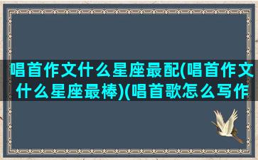 唱首作文什么星座最配(唱首作文什么星座最棒)(唱首歌怎么写作文)