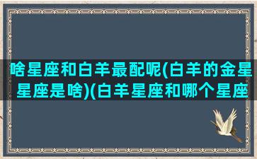 啥星座和白羊最配呢(白羊的金星星座是啥)(白羊星座和哪个星座最配)