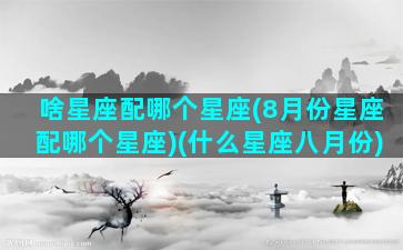 啥星座配哪个星座(8月份星座配哪个星座)(什么星座八月份)