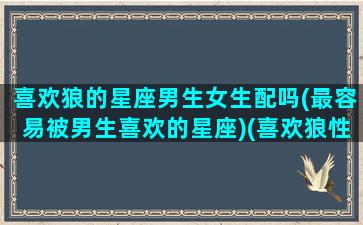 喜欢狼的星座男生女生配吗(最容易被男生喜欢的星座)(喜欢狼性的男人什么性格)