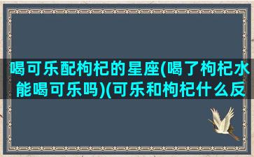 喝可乐配枸杞的星座(喝了枸杞水能喝可乐吗)(可乐和枸杞什么反应)