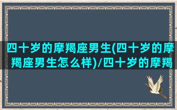 四十岁的摩羯座男生(四十岁的摩羯座男生怎么样)/四十岁的摩羯座男生(四十岁的摩羯座男生怎么样)-我的网站