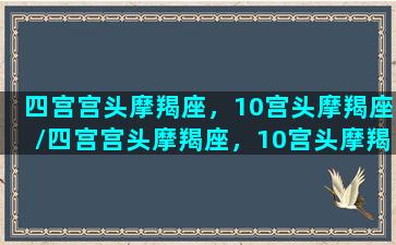 四宫宫头摩羯座，10宫头摩羯座/四宫宫头摩羯座，10宫头摩羯座-我的网站