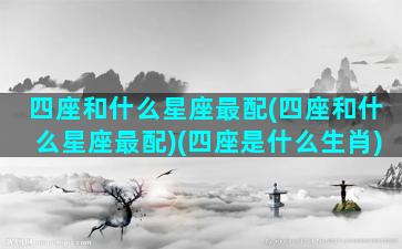 四座和什么星座最配(四座和什么星座最配)(四座是什么生肖)