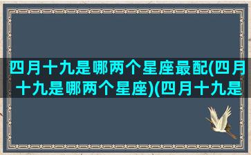 四月十九是哪两个星座最配(四月十九是哪两个星座)(四月十九是什么星座的)