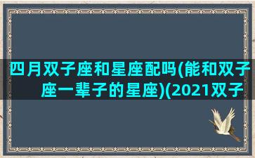 四月双子座和星座配吗(能和双子座一辈子的星座)(2021双子四月)