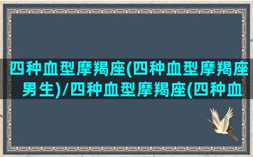 四种血型摩羯座(四种血型摩羯座男生)/四种血型摩羯座(四种血型摩羯座男生)-我的网站