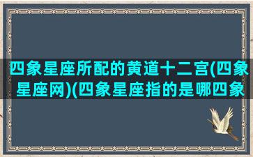 四象星座所配的黄道十二宫(四象星座网)(四象星座指的是哪四象)