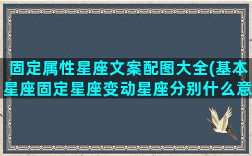 固定属性星座文案配图大全(基本星座固定星座变动星座分别什么意思)