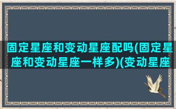 固定星座和变动星座配吗(固定星座和变动星座一样多)(变动星座和固定星座的区别)