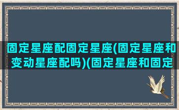 固定星座配固定星座(固定星座和变动星座配吗)(固定星座和固定星座爱情)