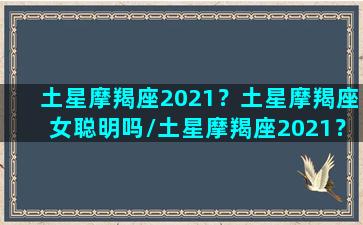 土星摩羯座2021？土星摩羯座女聪明吗/土星摩羯座2021？土星摩羯座女聪明吗-我的网站