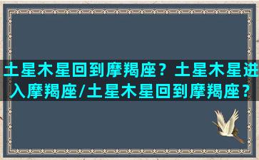 土星木星回到摩羯座？土星木星进入摩羯座/土星木星回到摩羯座？土星木星进入摩羯座-我的网站