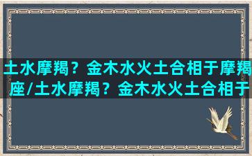 土水摩羯？金木水火土合相于摩羯座/土水摩羯？金木水火土合相于摩羯座-我的网站