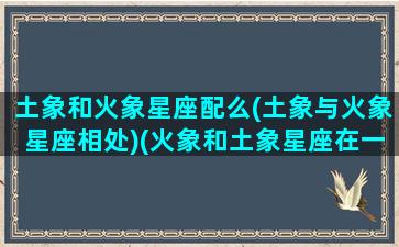 土象和火象星座配么(土象与火象星座相处)(火象和土象星座在一起配吗)