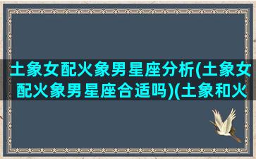 土象女配火象男星座分析(土象女配火象男星座合适吗)(土象和火象合适吗)