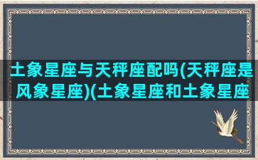 土象星座与天秤座配吗(天秤座是风象星座)(土象星座和土象星座在一起合适吗)