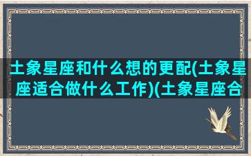 土象星座和什么想的更配(土象星座适合做什么工作)(土象星座合适吗)