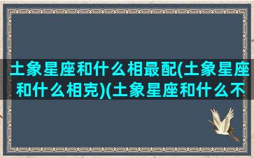 土象星座和什么相最配(土象星座和什么相克)(土象星座和什么不合)