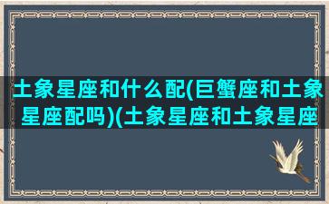 土象星座和什么配(巨蟹座和土象星座配吗)(土象星座和土象星座在一起合适吗)