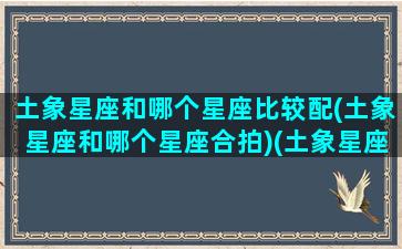 土象星座和哪个星座比较配(土象星座和哪个星座合拍)(土象星座和什么星象配)