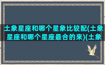 土象星座和哪个星象比较配(土象星座和哪个星座最合的来)(土象星座和什么象星座最配)