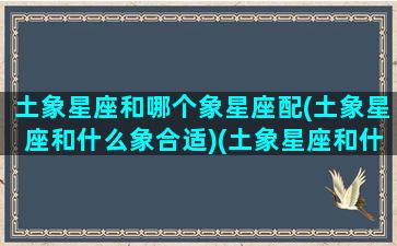 土象星座和哪个象星座配(土象星座和什么象合适)(土象星座和什么星座相克)