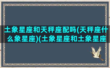 土象星座和天秤座配吗(天秤座什么象星座)(土象星座和土象星座配吗)