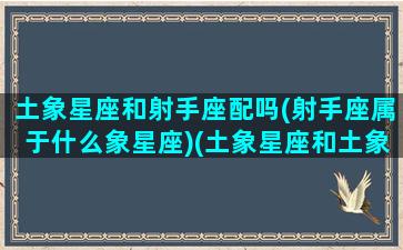 土象星座和射手座配吗(射手座属于什么象星座)(土象星座和土象星座恋爱)