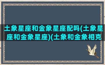 土象星座和金象星座配吗(土象星座和金象星座)(土象和金象相克吗)